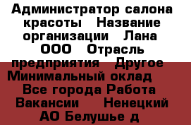 Администратор салона красоты › Название организации ­ Лана, ООО › Отрасль предприятия ­ Другое › Минимальный оклад ­ 1 - Все города Работа » Вакансии   . Ненецкий АО,Белушье д.